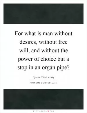 For what is man without desires, without free will, and without the power of choice but a stop in an organ pipe? Picture Quote #1