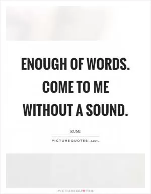Enough of words. Come to me without a sound Picture Quote #1
