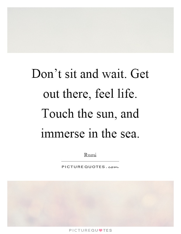 Don't sit and wait. Get out there, feel life. Touch the sun, and immerse in the sea Picture Quote #1