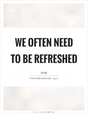 We often need to be refreshed Picture Quote #1