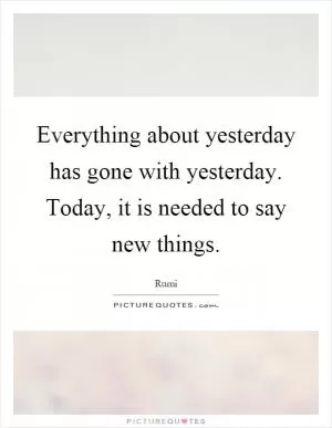 Everything about yesterday has gone with yesterday. Today, it is needed to say new things Picture Quote #1