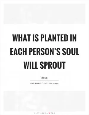What is planted in each person’s soul will sprout Picture Quote #1