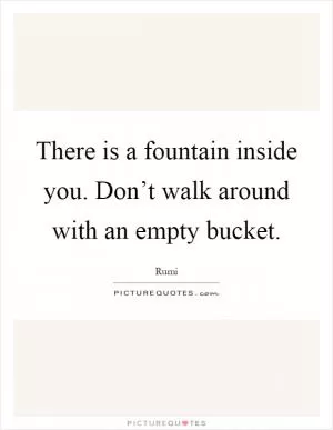 There is a fountain inside you. Don’t walk around with an empty bucket Picture Quote #1