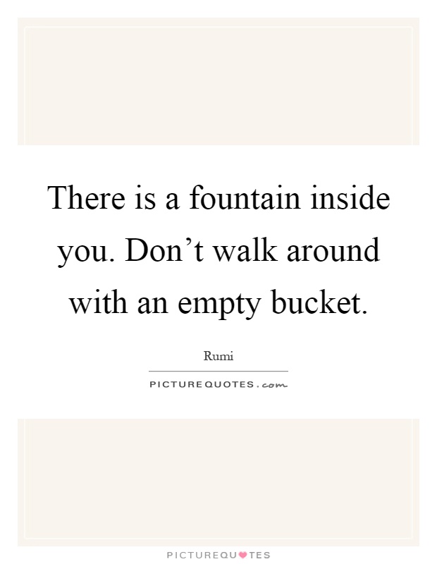 There is a fountain inside you. Don't walk around with an empty bucket Picture Quote #1