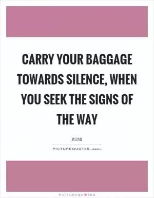 Carry your baggage towards silence, when you seek the signs of the way Picture Quote #1