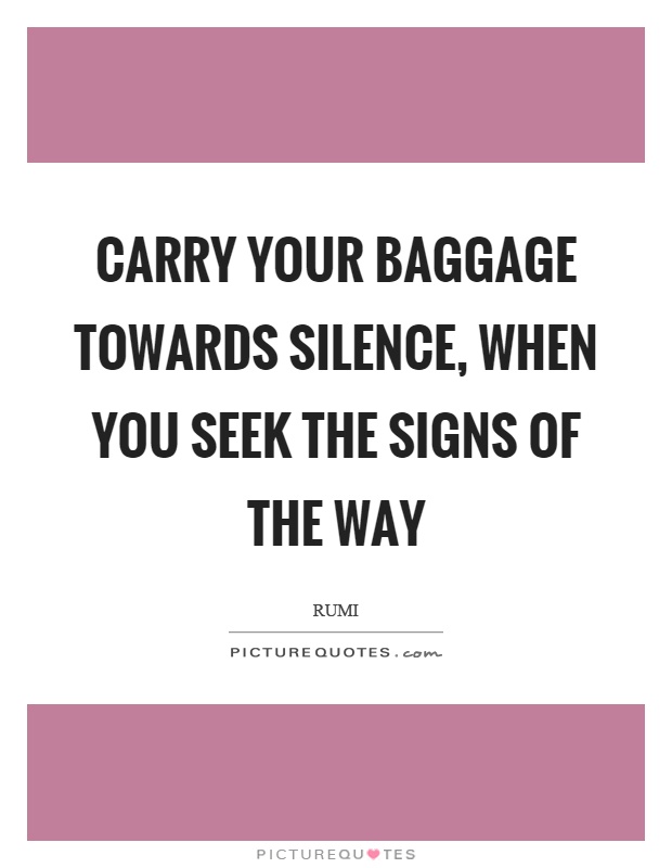Carry your baggage towards silence, when you seek the signs of the way Picture Quote #1