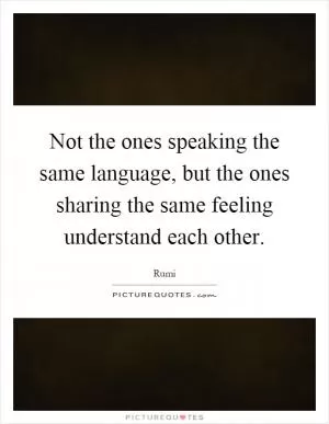 Not the ones speaking the same language, but the ones sharing the same feeling understand each other Picture Quote #1