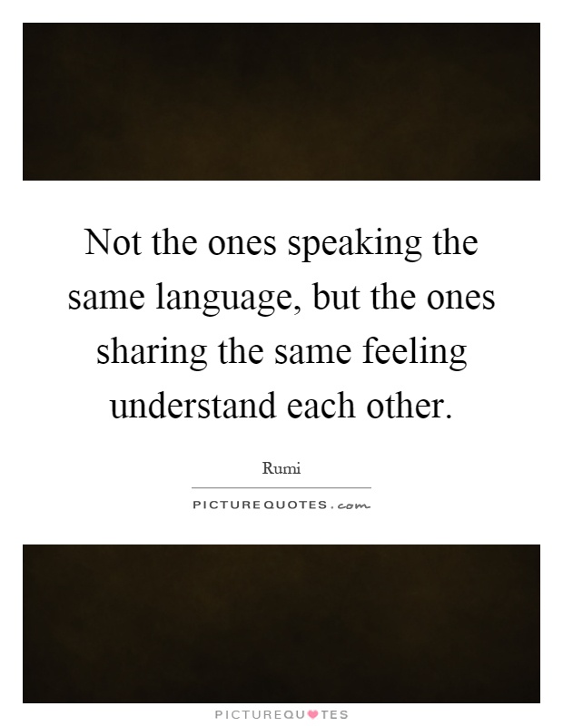 Not the ones speaking the same language, but the ones sharing the same feeling understand each other Picture Quote #1