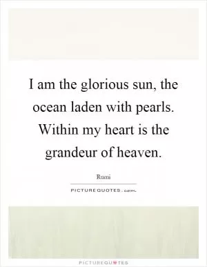 I am the glorious sun, the ocean laden with pearls. Within my heart is the grandeur of heaven Picture Quote #1