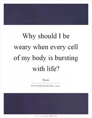 Why should I be weary when every cell of my body is bursting with life? Picture Quote #1