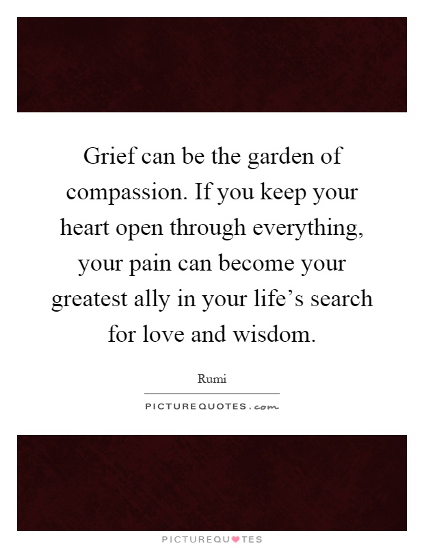 Grief can be the garden of compassion. If you keep your heart open through everything, your pain can become your greatest ally in your life's search for love and wisdom Picture Quote #1