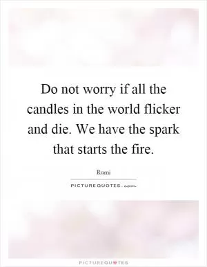 Do not worry if all the candles in the world flicker and die. We have the spark that starts the fire Picture Quote #1