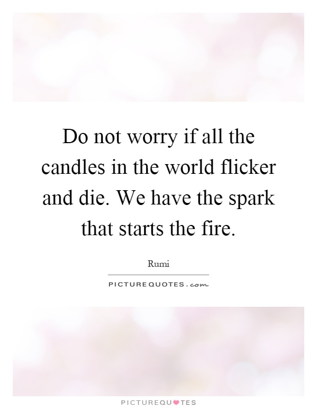 Do not worry if all the candles in the world flicker and die. We have the spark that starts the fire Picture Quote #1