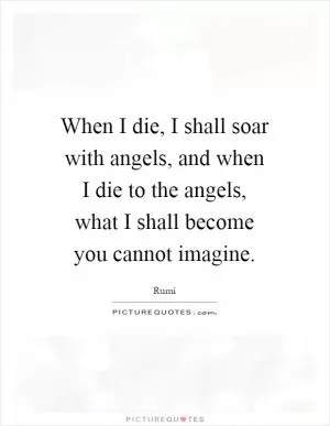 When I die, I shall soar with angels, and when I die to the angels, what I shall become you cannot imagine Picture Quote #1