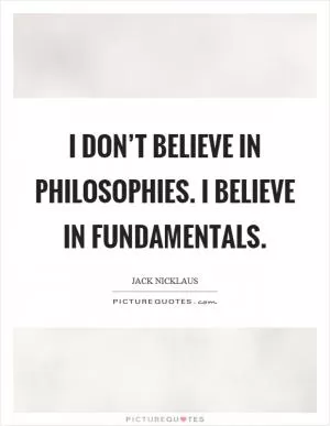 I don’t believe in philosophies. I believe in fundamentals Picture Quote #1