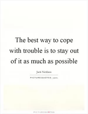 The best way to cope with trouble is to stay out of it as much as possible Picture Quote #1