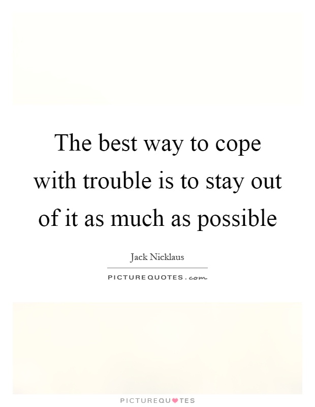 The best way to cope with trouble is to stay out of it as much as possible Picture Quote #1