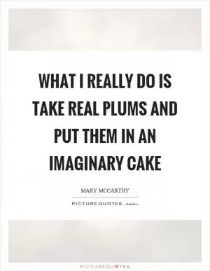 What I really do is take real plums and put them in an imaginary cake Picture Quote #1