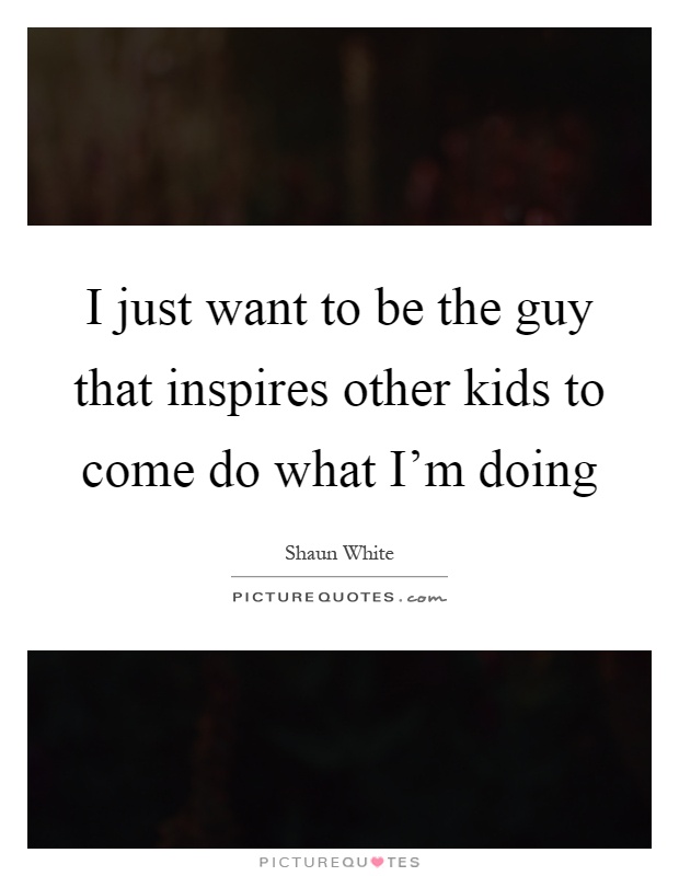I just want to be the guy that inspires other kids to come do what I'm doing Picture Quote #1