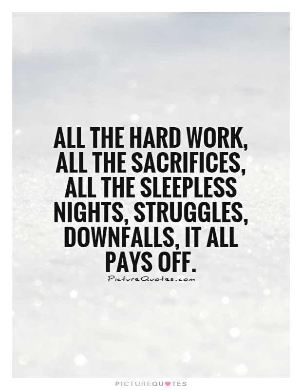 All the hard work, all the sacrifices, all the sleepless nights, struggles, downfalls, it all pays off Picture Quote #1