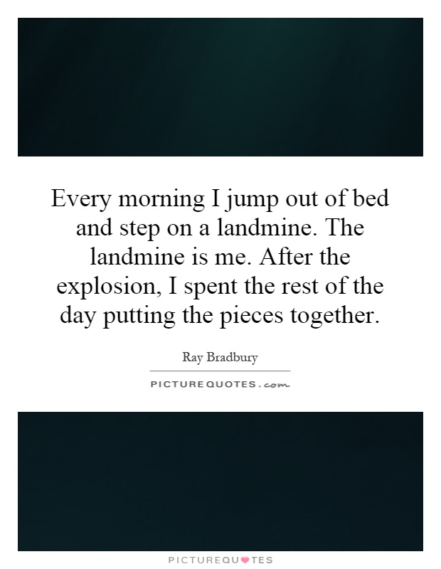 Every morning I jump out of bed and step on a landmine. The landmine is me. After the explosion, I spent the rest of the day putting the pieces together Picture Quote #1