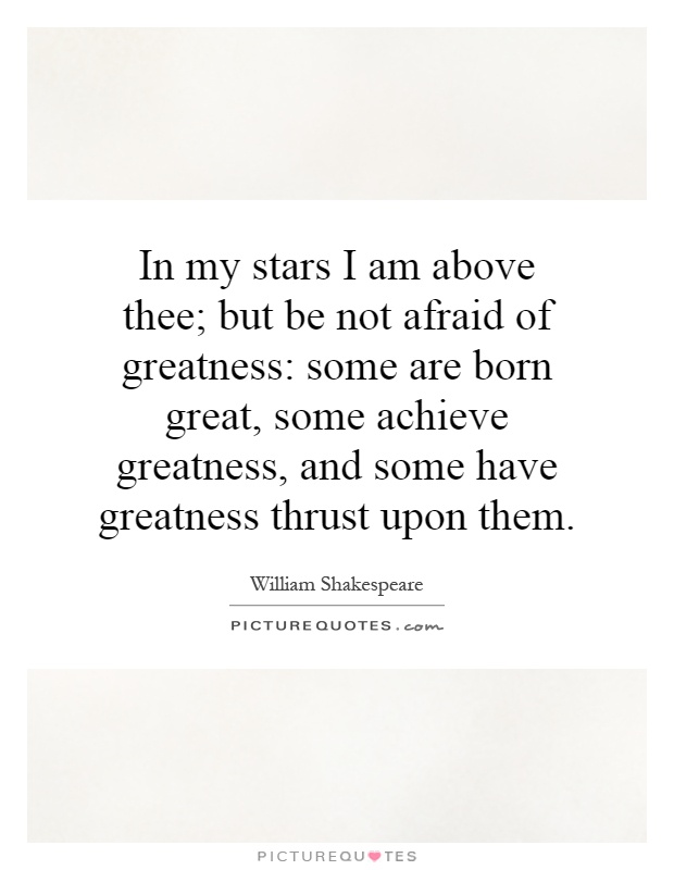 In my stars I am above thee; but be not afraid of greatness: some are born great, some achieve greatness, and some have greatness thrust upon them Picture Quote #1