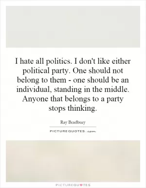 I hate all politics. I don't like either political party. One should not belong to them - one should be an individual, standing in the middle. Anyone that belongs to a party stops thinking Picture Quote #1