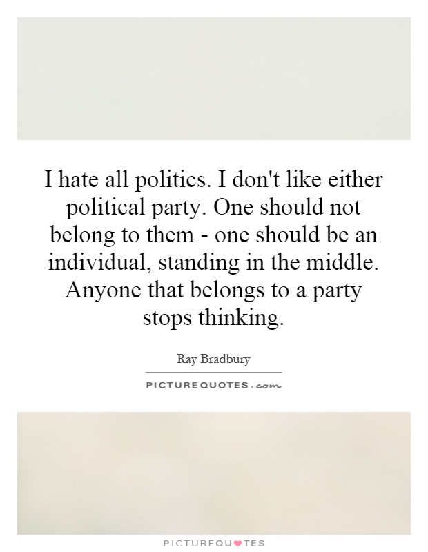 I hate all politics. I don't like either political party. One should not belong to them - one should be an individual, standing in the middle. Anyone that belongs to a party stops thinking Picture Quote #1