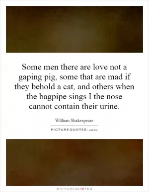 Some men there are love not a gaping pig, some that are mad if they behold a cat, and others when the bagpipe sings I the nose cannot contain their urine Picture Quote #1