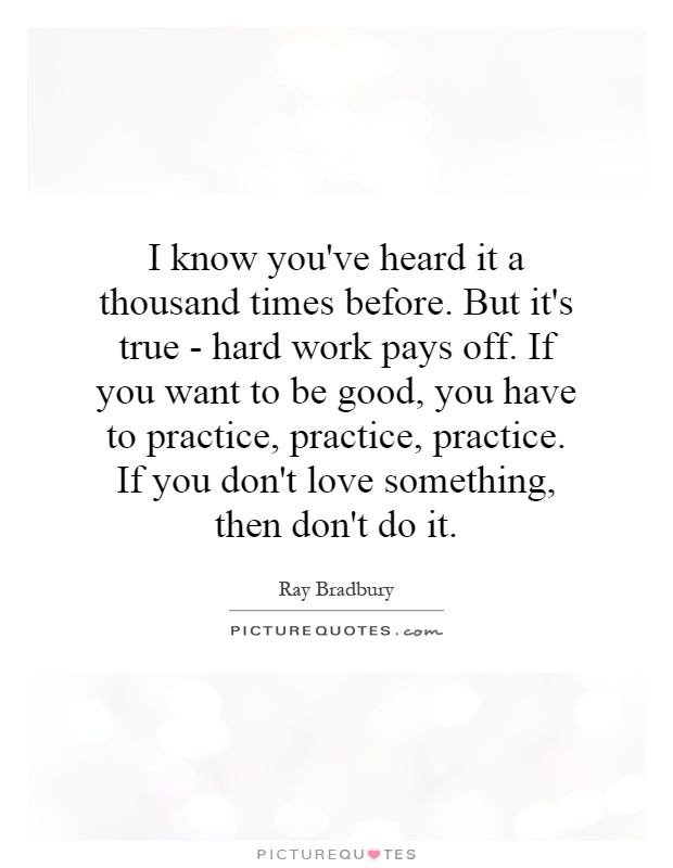 I know you've heard it a thousand times before. But it's true - hard work pays off. If you want to be good, you have to practice, practice, practice. If you don't love something, then don't do it Picture Quote #1