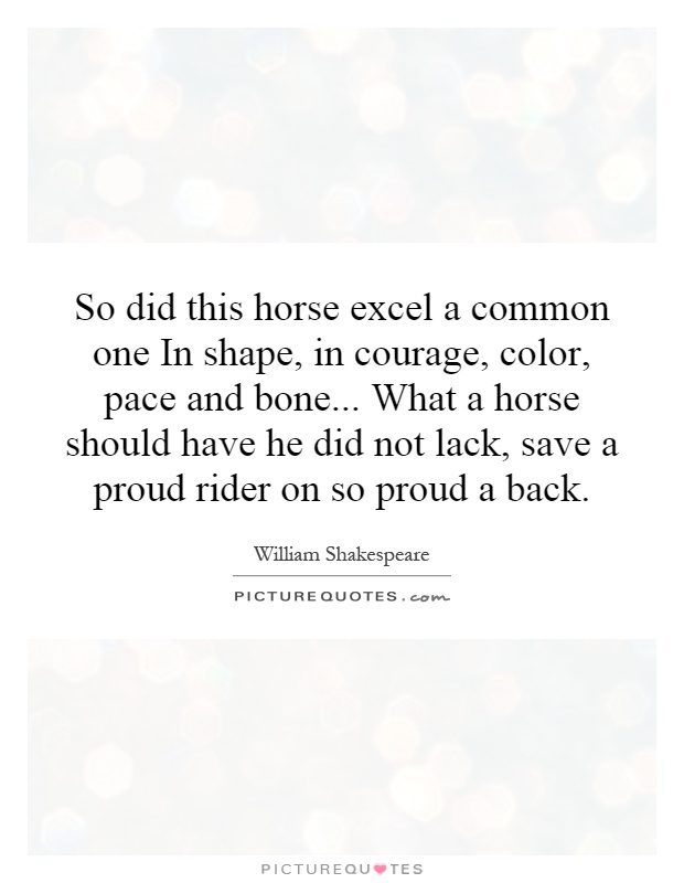 So did this horse excel a common one In shape, in courage, color, pace and bone... What a horse should have he did not lack, save a proud rider on so proud a back Picture Quote #1