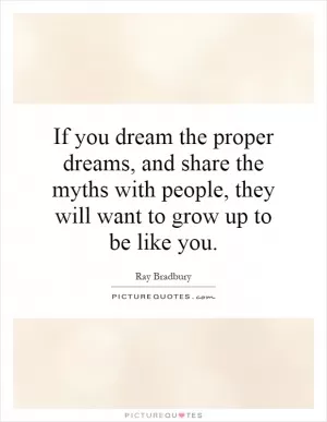 If you dream the proper dreams, and share the myths with people, they will want to grow up to be like you Picture Quote #1