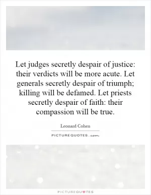 Let judges secretly despair of justice: their verdicts will be more acute. Let generals secretly despair of triumph; killing will be defamed. Let priests secretly despair of faith: their compassion will be true Picture Quote #1