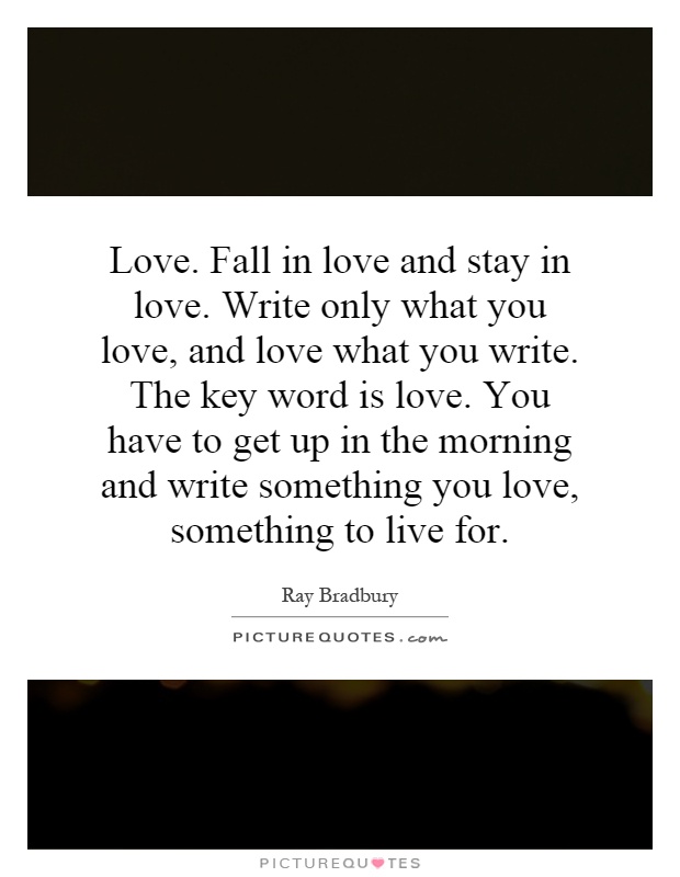 Love. Fall in love and stay in love. Write only what you love, and love what you write. The key word is love. You have to get up in the morning and write something you love, something to live for Picture Quote #1