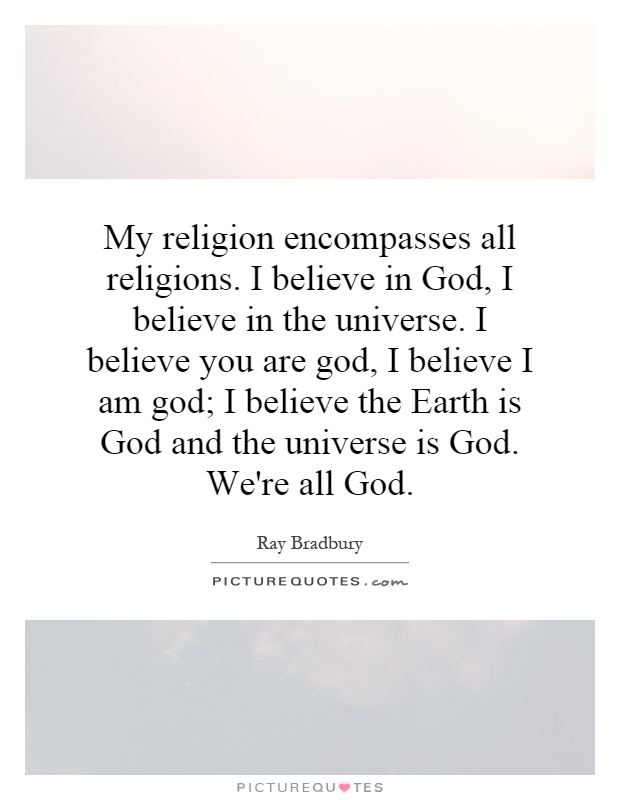 My religion encompasses all religions. I believe in God, I believe in the universe. I believe you are god, I believe I am god; I believe the Earth is God and the universe is God. We're all God Picture Quote #1