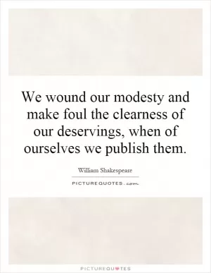 We wound our modesty and make foul the clearness of our deservings, when of ourselves we publish them Picture Quote #1