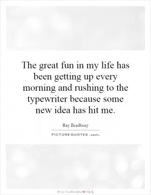 The great fun in my life has been getting up every morning and rushing to the typewriter because some new idea has hit me Picture Quote #1