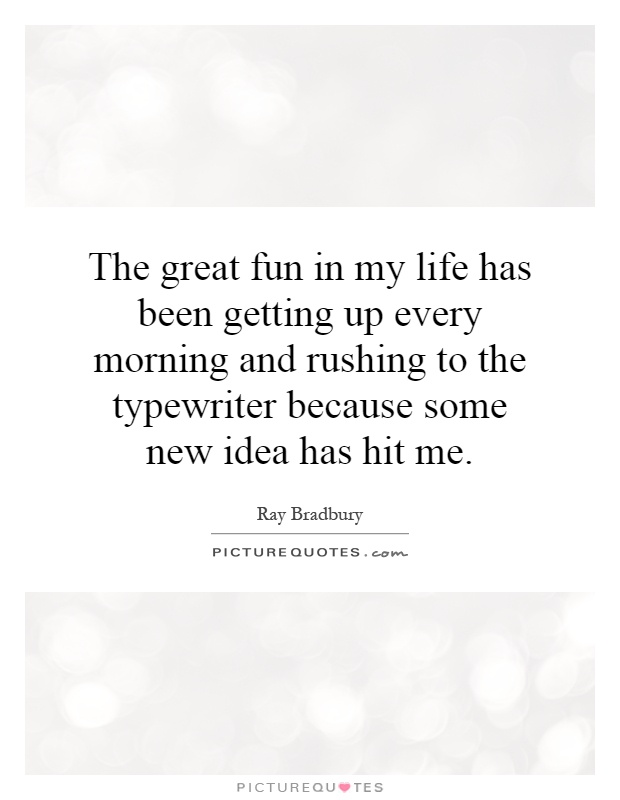 The great fun in my life has been getting up every morning and rushing to the typewriter because some new idea has hit me Picture Quote #1
