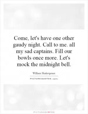 Come, let's have one other gaudy night. Call to me. all my sad captains. Fill our bowls once more. Let's mock the midnight bell Picture Quote #1