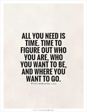 All you need is time. Time to figure out who you are, who you want to be, and where you want to go Picture Quote #1
