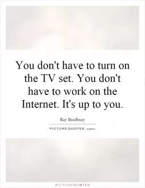 You don't have to turn on the TV set. You don't have to work on the Internet. It's up to you Picture Quote #1