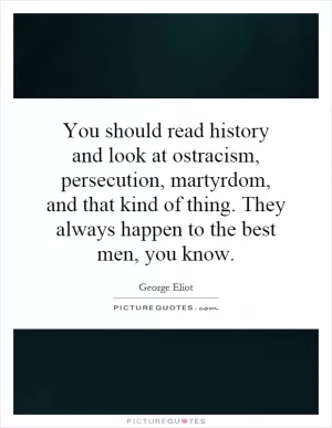 You should read history and look at ostracism, persecution, martyrdom, and that kind of thing. They always happen to the best men, you know Picture Quote #1