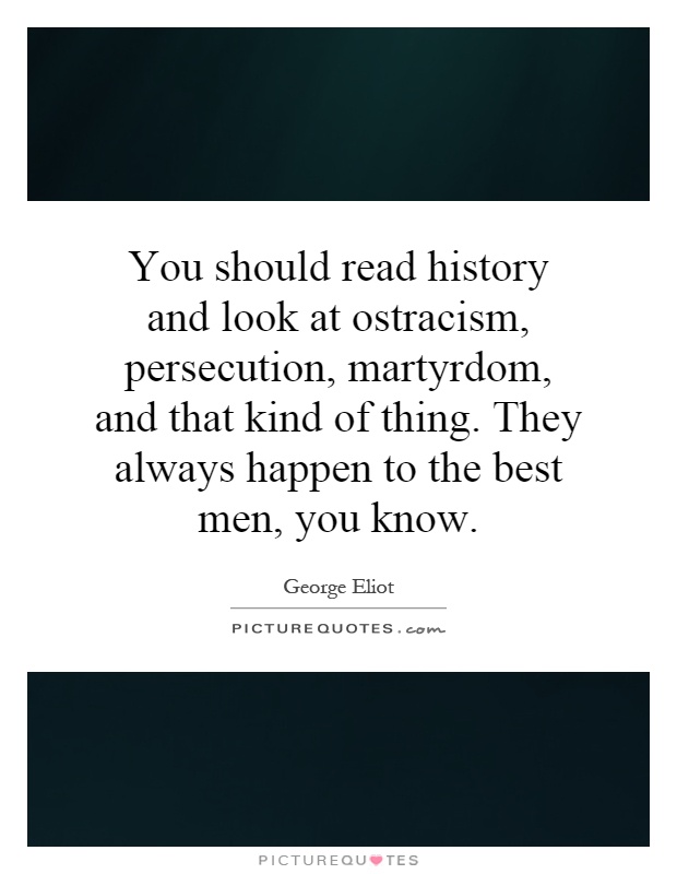 You should read history and look at ostracism, persecution, martyrdom, and that kind of thing. They always happen to the best men, you know Picture Quote #1