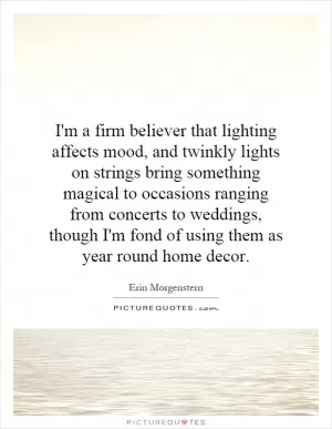 I'm a firm believer that lighting affects mood, and twinkly lights on strings bring something magical to occasions ranging from concerts to weddings, though I'm fond of using them as year round home decor Picture Quote #1