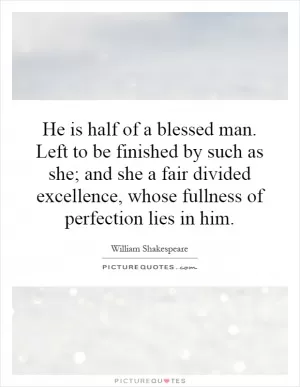 He is half of a blessed man. Left to be finished by such as she; and she a fair divided excellence, whose fullness of perfection lies in him Picture Quote #1