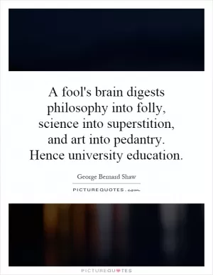 A fool's brain digests philosophy into folly, science into superstition, and art into pedantry. Hence university education Picture Quote #1