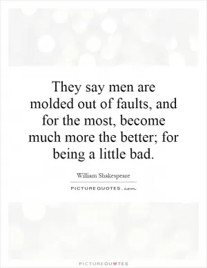 They say men are molded out of faults, and for the most, become much more the better; for being a little bad Picture Quote #1