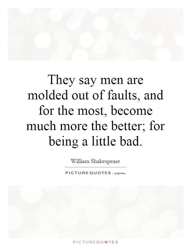 They say men are molded out of faults, and for the most, become much more the better; for being a little bad Picture Quote #1