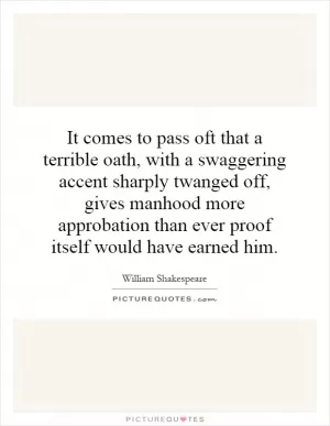 It comes to pass oft that a terrible oath, with a swaggering accent sharply twanged off, gives manhood more approbation than ever proof itself would have earned him Picture Quote #1