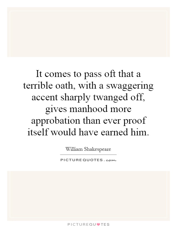 It comes to pass oft that a terrible oath, with a swaggering accent sharply twanged off, gives manhood more approbation than ever proof itself would have earned him Picture Quote #1